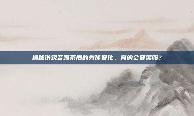 揭秘铁观音喝茶后的身体变化,真的会变黑吗?