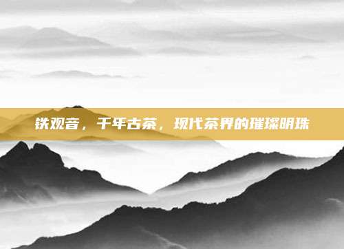铁观音,千年古茶,现代茶界的璀璨明珠