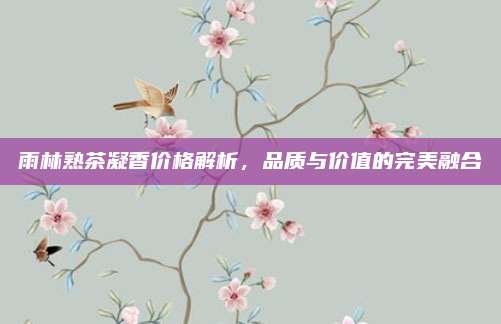 雨林熟茶凝香价格解析,品质与价值的完美融合