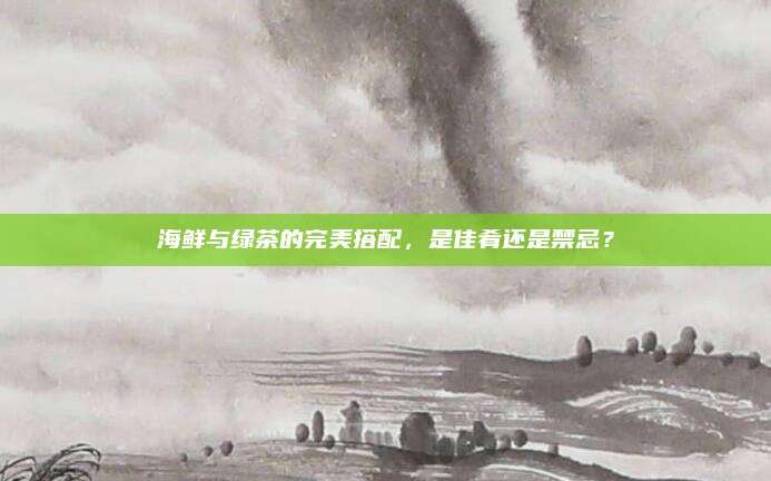海鲜与绿茶的完美搭配,是佳肴还是禁忌?
