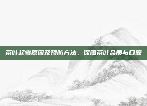 茶叶起霉原因及预防方法，保障茶叶品质与口感