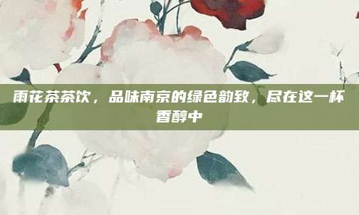 雨花茶茶饮,品味南京的绿色韵致,尽在这一杯香醇中