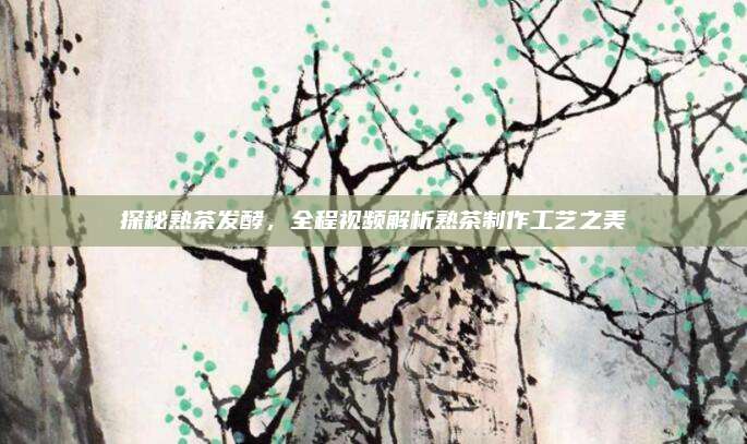 探秘熟茶发酵,全程视频解析熟茶制作工艺之美
