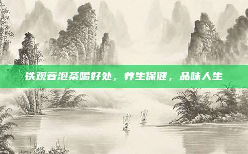 铁观音泡茶喝好处,养生保健,品味人生