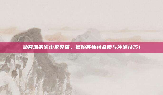 熟普洱茶泡出来好黑,揭秘其独特品质与冲泡技巧!