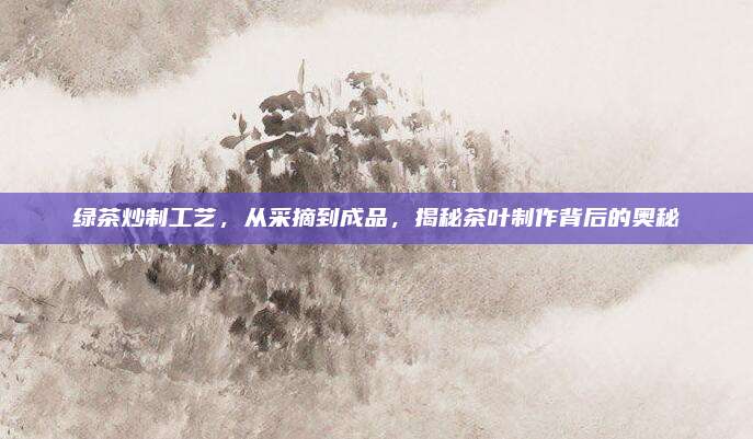 绿茶炒制工艺,从采摘到成品,揭秘茶叶制作背后的奥秘