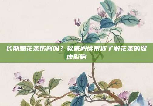 长期喝花茶伤肾吗？权威解读带你了解花茶的健康影响
