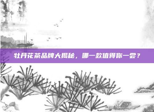 牡丹花茶品牌大揭秘,哪一款值得你一尝?
