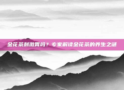 金花茶刺激胃吗?专家解读金花茶的养生之谜