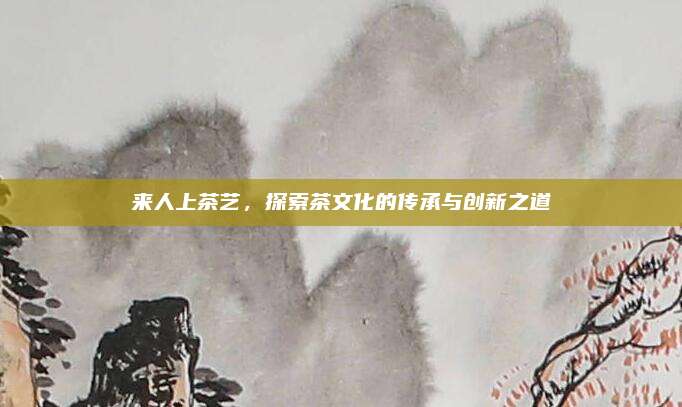 来人上茶艺,探索茶文化的传承与创新之道