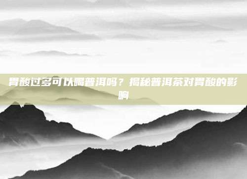 胃酸过多可以喝普洱吗？揭秘普洱茶对胃酸的影响