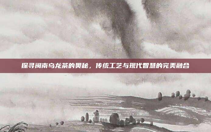 探寻闽南乌龙茶的奥秘,传统工艺与现代智慧的完美融合