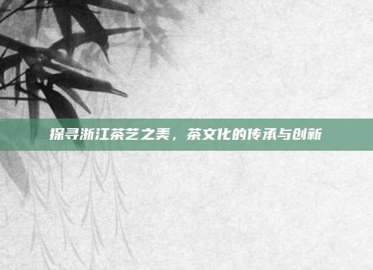 探寻浙江茶艺之美,茶文化的传承与创新
