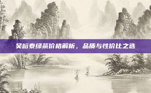 吴峪泰绿茶价格解析，品质与性价比之选