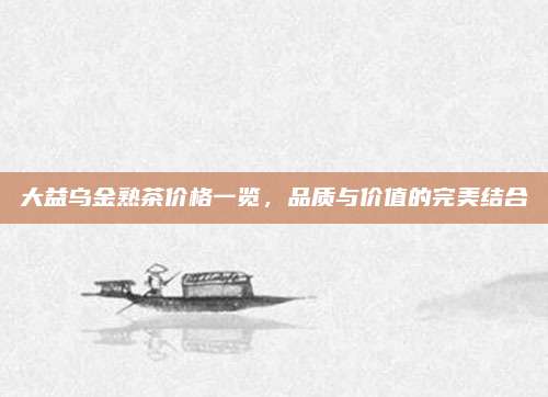 大益乌金熟茶价格一览,品质与价值的完美结合
