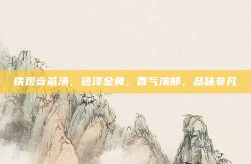 铁观音茶汤,色泽金黄,香气浓郁,品味非凡
