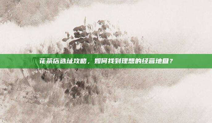 花茶店选址攻略,如何找到理想的经营地盘?