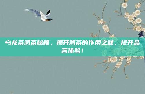 乌龙茶润茶秘籍,揭开润茶的作用之谜,提升品茗体验!
