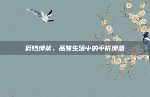 低档绿茶,品味生活中的平价绿意