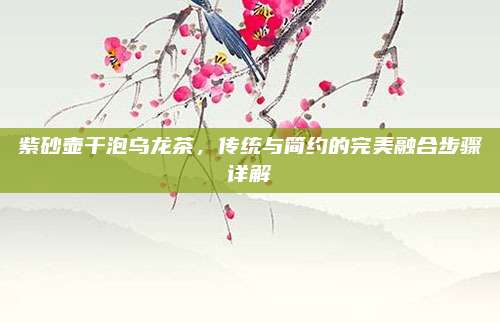 紫砂壶干泡乌龙茶,传统与简约的完美融合步骤详解