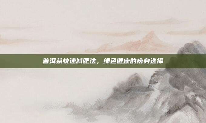 普洱茶快速减肥法，绿色健康的瘦身选择