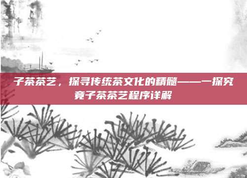 子茶茶艺，探寻传统茶文化的精髓——一探究竟子茶茶艺程序详解