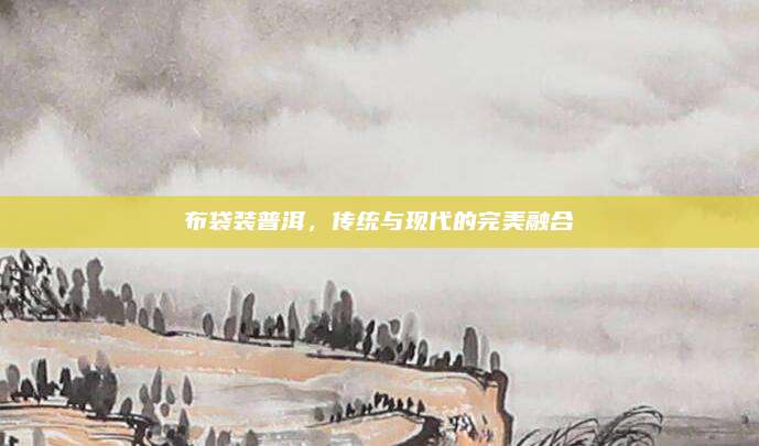 布袋装普洱，传统与现代的完美融合