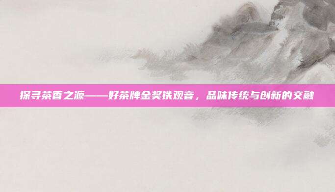 探寻茶香之源——好茶牌金奖铁观音，品味传统与创新的交融