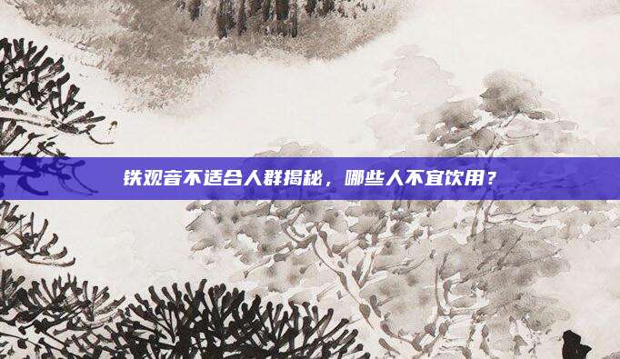 铁观音不适合人群揭秘,哪些人不宜饮用?