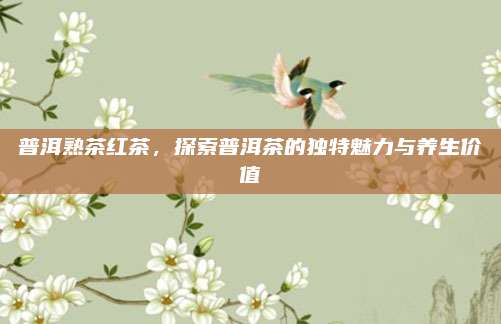 普洱熟茶红茶，探索普洱茶的独特魅力与养生价值