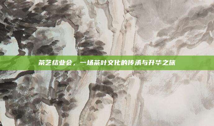 茶艺结业会，一场茶叶文化的传承与升华之旅