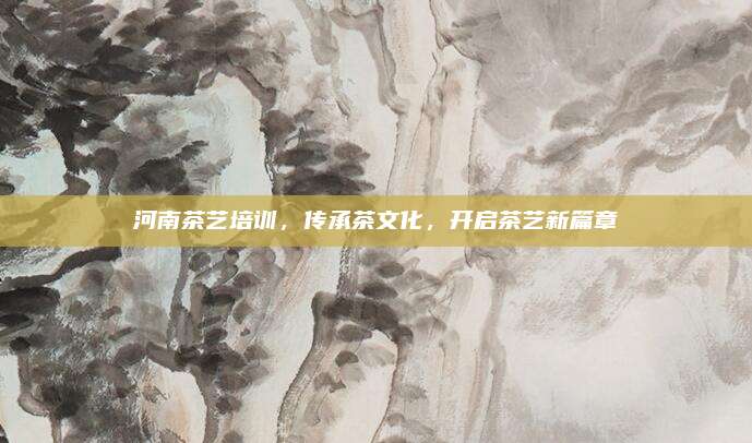 河南茶艺培训，传承茶文化，开启茶艺新篇章