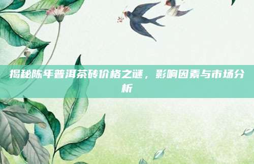 揭秘陈年普洱茶砖价格之谜,影响因素与市场分析