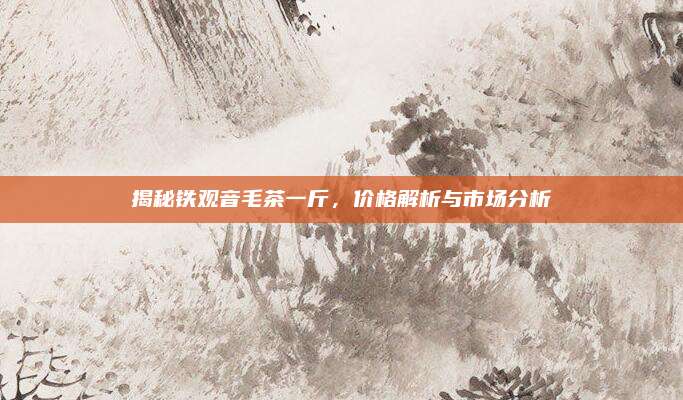 揭秘铁观音毛茶一斤,价格解析与市场分析