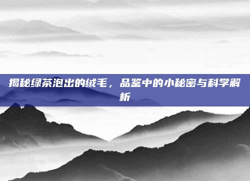 揭秘绿茶泡出的绒毛，品鉴中的小秘密与科学解析