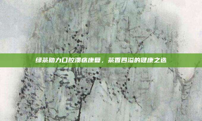 绿茶助力口腔溃疡康复，茶香四溢的健康之选