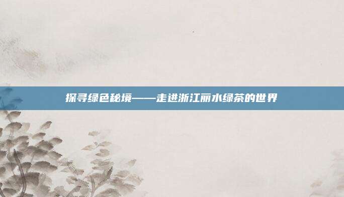 探寻绿色秘境——走进浙江丽水绿茶的世界