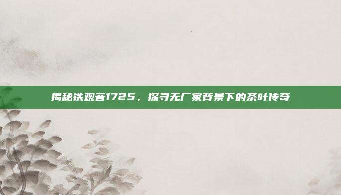 揭秘铁观音1725,探寻无厂家背景下的茶叶传奇