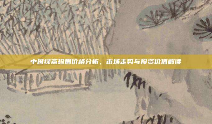 中国绿茶珍眉价格分析,市场走势与投资价值解读