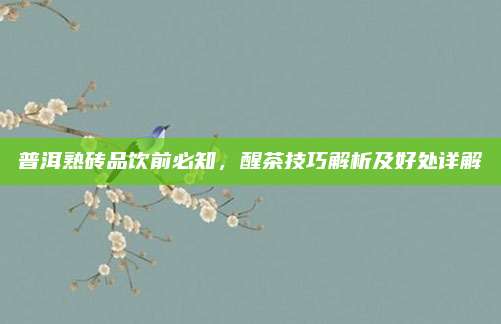 普洱熟砖品饮前必知,醒茶技巧解析及好处详解