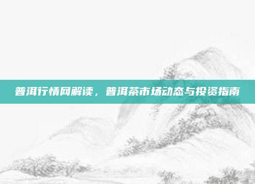 普洱行情网解读,普洱茶市场动态与投资指南