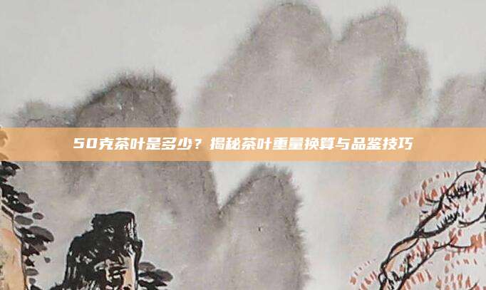 50克茶叶是多少？揭秘茶叶重量换算与品鉴技巧
