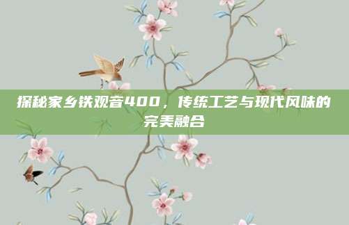 探秘家乡铁观音400，传统工艺与现代风味的完美融合