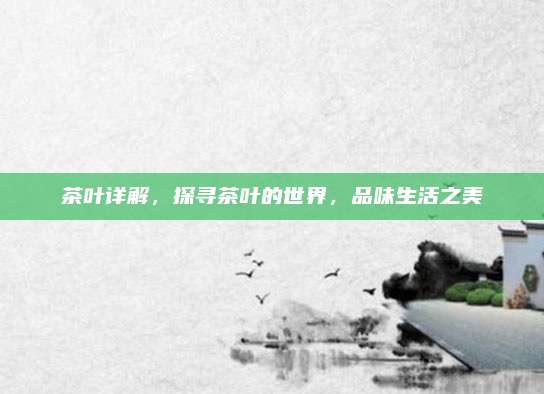 茶叶详解，探寻茶叶的世界，品味生活之美