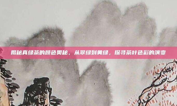 揭秘真绿茶的颜色奥秘,从翠绿到黄绿,探寻茶叶色彩的演变