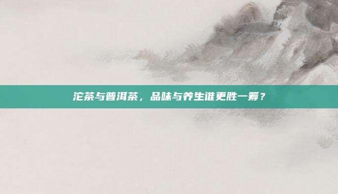 沱茶与普洱茶，品味与养生谁更胜一筹？