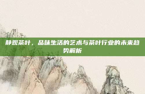 静观茶叶,品味生活的艺术与茶叶行业的未来趋势解析