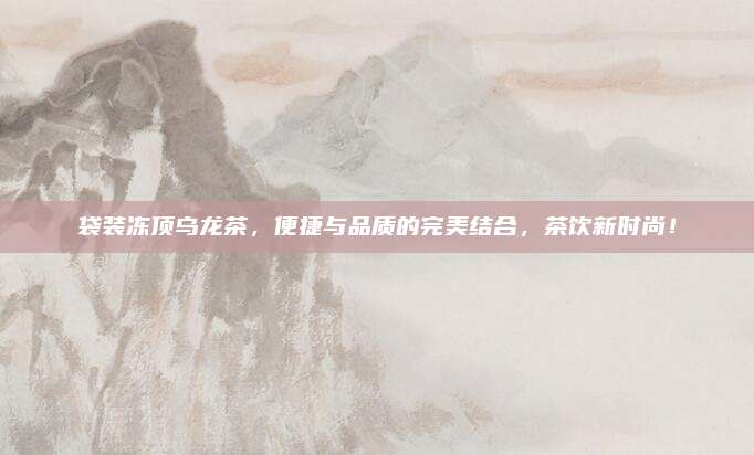 袋装冻顶乌龙茶,便捷与品质的完美结合,茶饮新时尚!