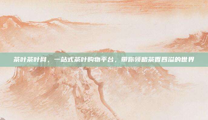 茶叶茶叶网,一站式茶叶购物平台,带你领略茶香四溢的世界