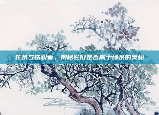 花茶与铁观音，揭秘它们是否属于绿茶的奥秘
